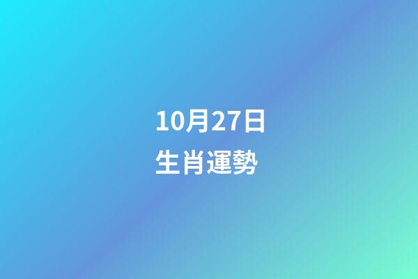 10月27日生肖運勢 (10月27日生肖運勢解讀)-第1張-觀點-玄機派